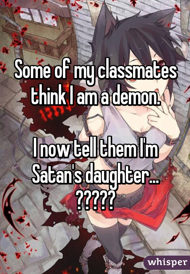 Some of my classmates think I am a demon.

I now tell them I'm Satan's daughter... （＾ω＾）