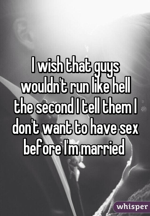 I wish that guys wouldn't run like hell the second I tell them I don't want to have sex before I'm married 