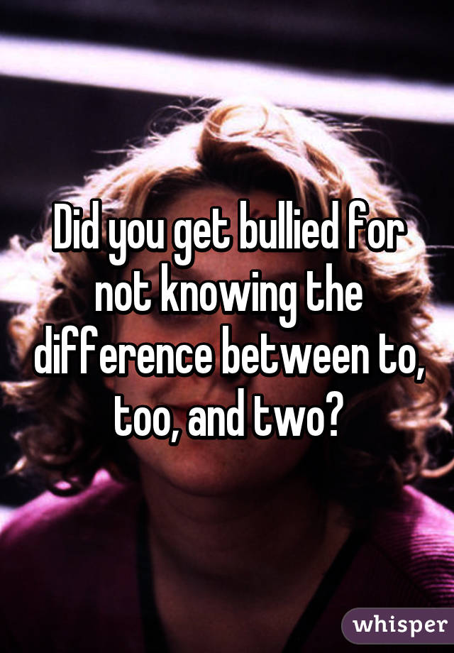 Did you get bullied for not knowing the difference between to, too, and two?