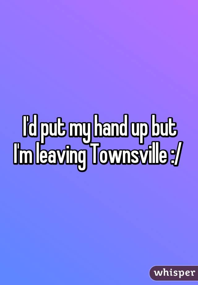 I'd put my hand up but I'm leaving Townsville :/ 