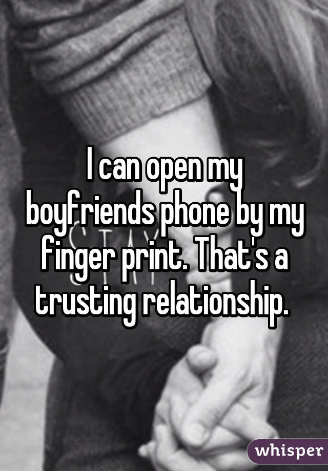 I can open my boyfriends phone by my finger print. That's a trusting relationship. 