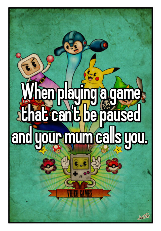 when-playing-a-game-that-can-t-be-paused-and-your-mum-calls-you