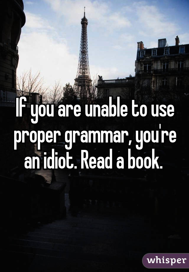 If you are unable to use proper grammar, you're an idiot. Read a book. 