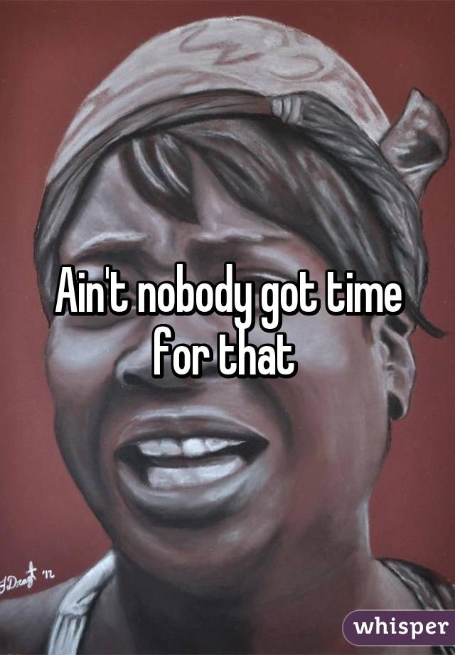 Ain't nobody got time for that 