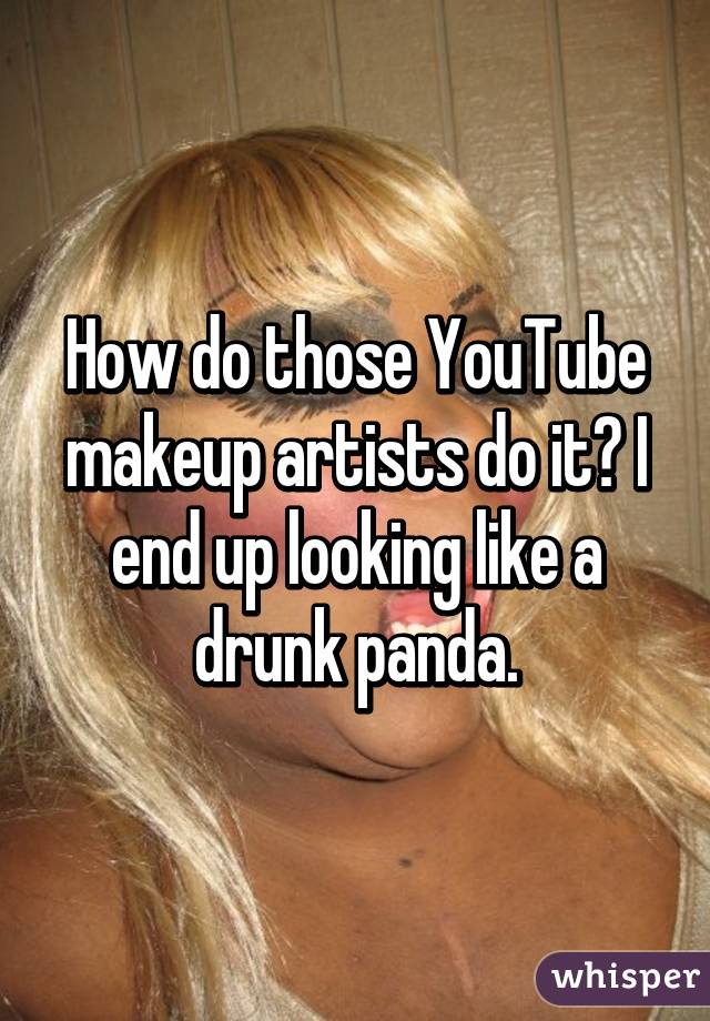 How do those YouTube makeup artists do it? I end up looking like a drunk panda.