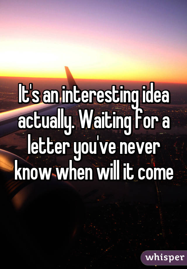 It's an interesting idea actually. Waiting for a letter you've never know when will it come