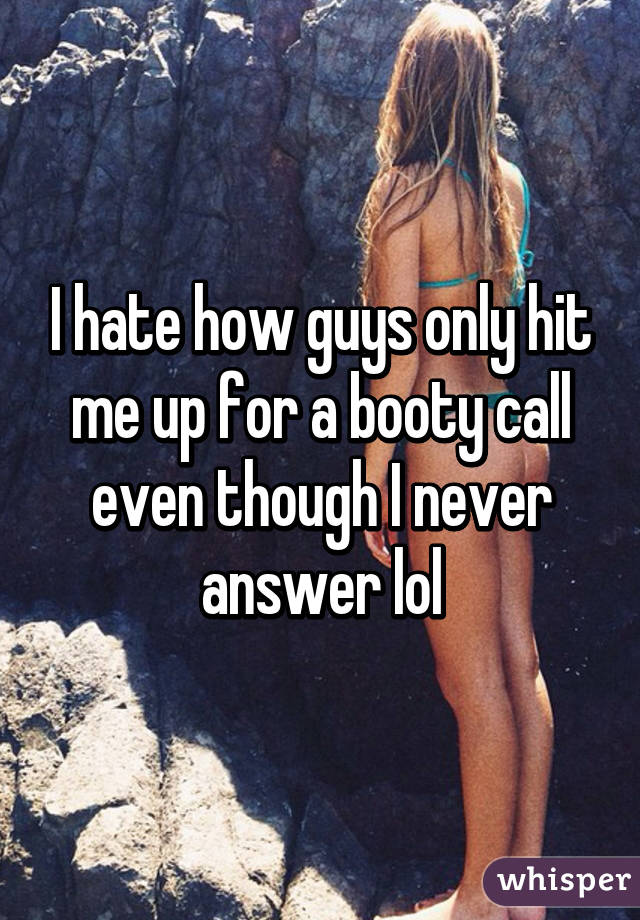 I hate how guys only hit me up for a booty call even though I never answer lol