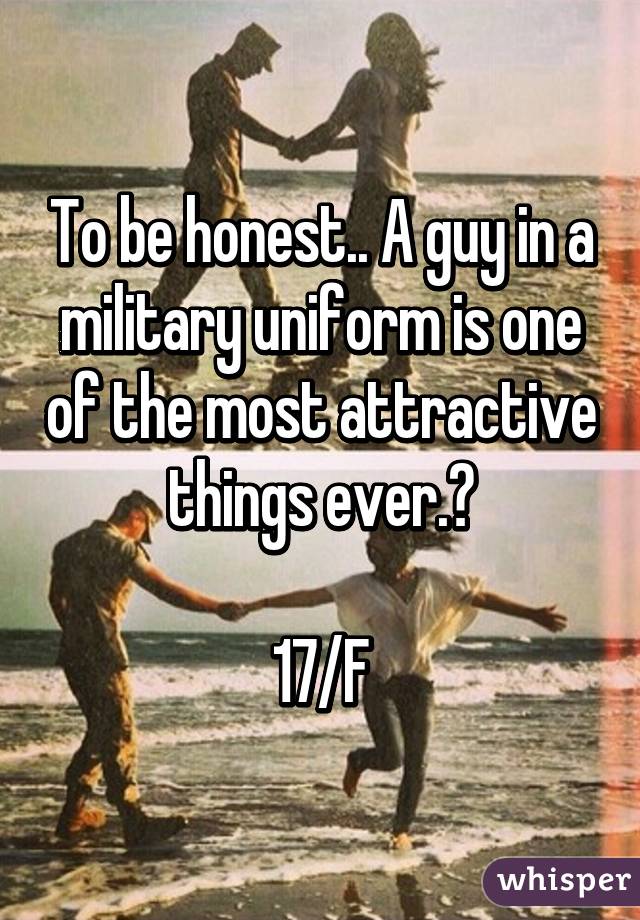 To be honest.. A guy in a military uniform is one of the most attractive things ever.👅

17/F