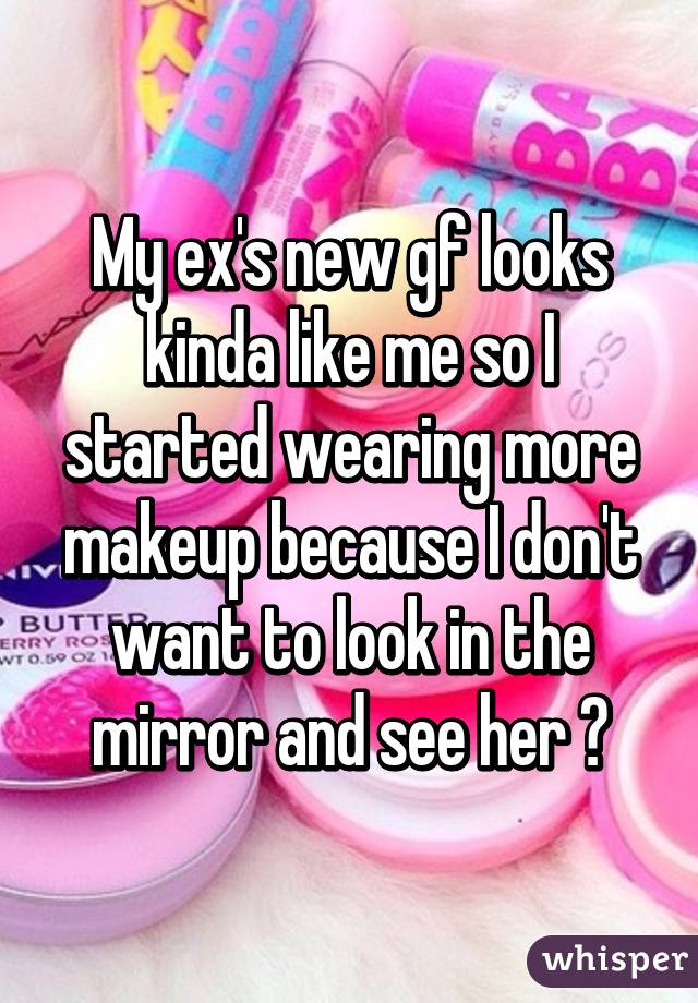 My ex's new gf looks kinda like me so I started wearing more makeup because I don't want to look in the mirror and see her 😔