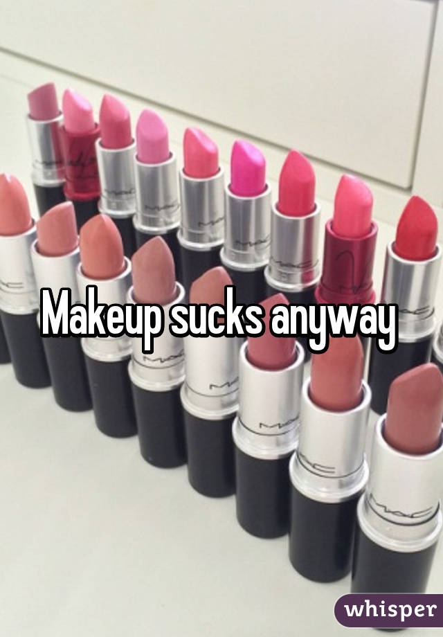 Makeup sucks anyway 