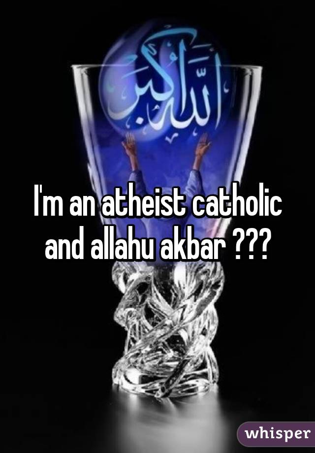 I'm an atheist catholic and allahu akbar 🙏🙏💋