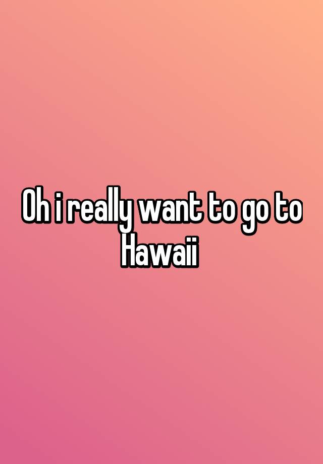 oh-i-really-want-to-go-to-hawaii