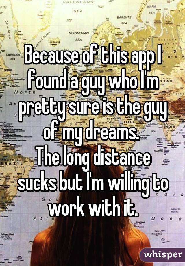 Because of this app I found a guy who I'm pretty sure is the guy of my dreams. 
The long distance sucks but I'm willing to work with it.