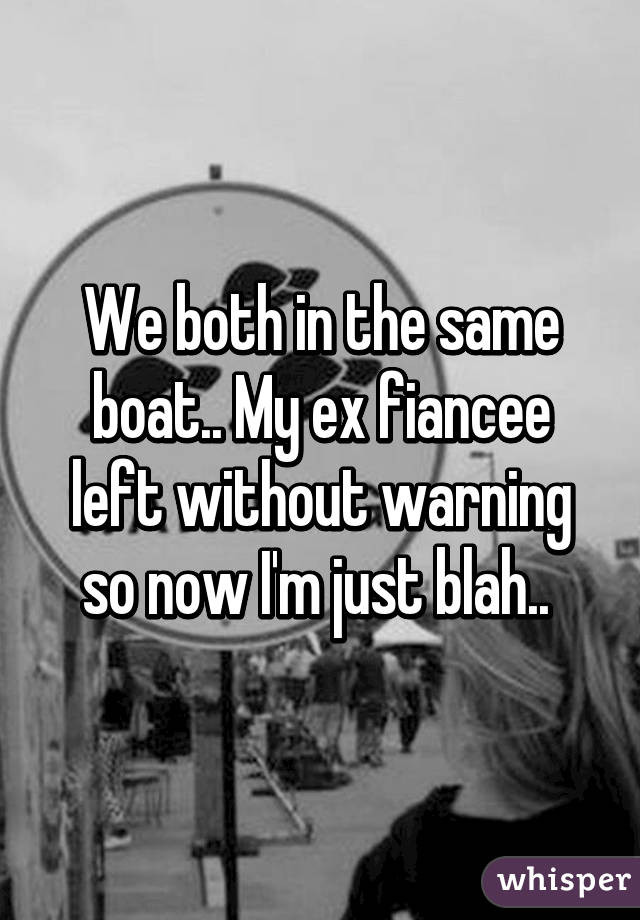 We both in the same boat.. My ex fiancee left without warning so now I'm just blah.. 