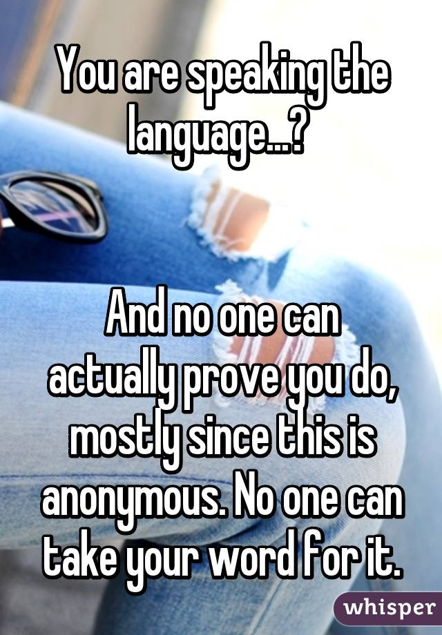 You are speaking the language...😂 


And no one can actually prove you do, mostly since this is anonymous. No one can take your word for it.