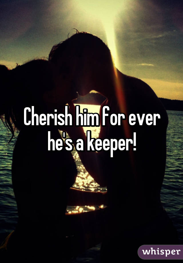 Cherish him for ever he's a keeper!