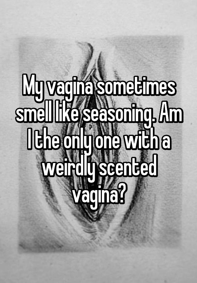 My Vagina Sometimes Smell Like Seasoning Am I The Only One With A Weirdly Scented Vagina