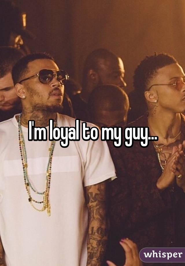 I'm loyal to my guy...