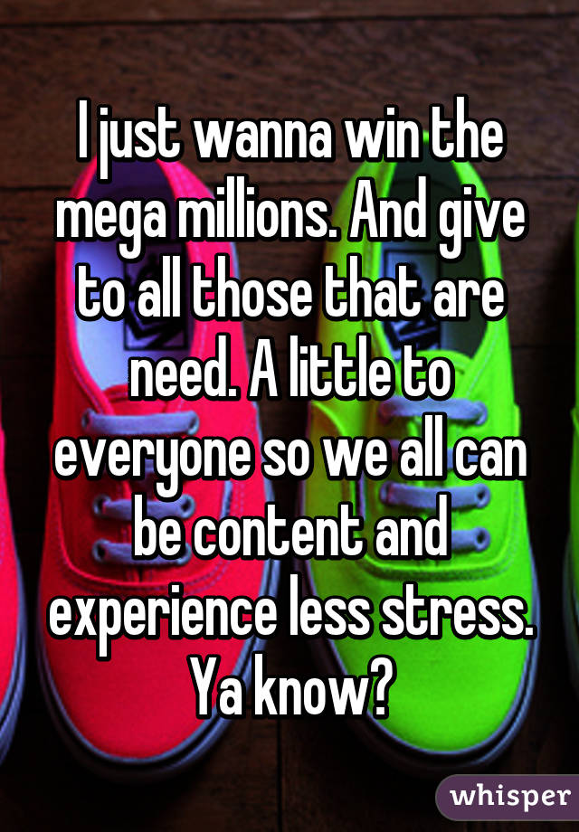 I just wanna win the mega millions. And give to all those that are need. A little to everyone so we all can be content and experience less stress. Ya know?