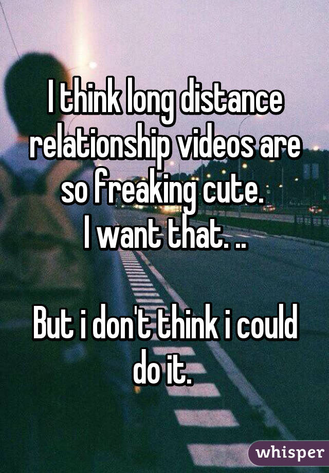 I think long distance relationship videos are so freaking cute. 
I want that. ..

But i don't think i could do it. 