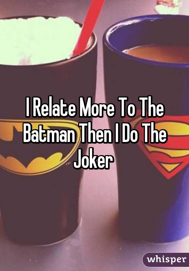 I Relate More To The Batman Then I Do The Joker 