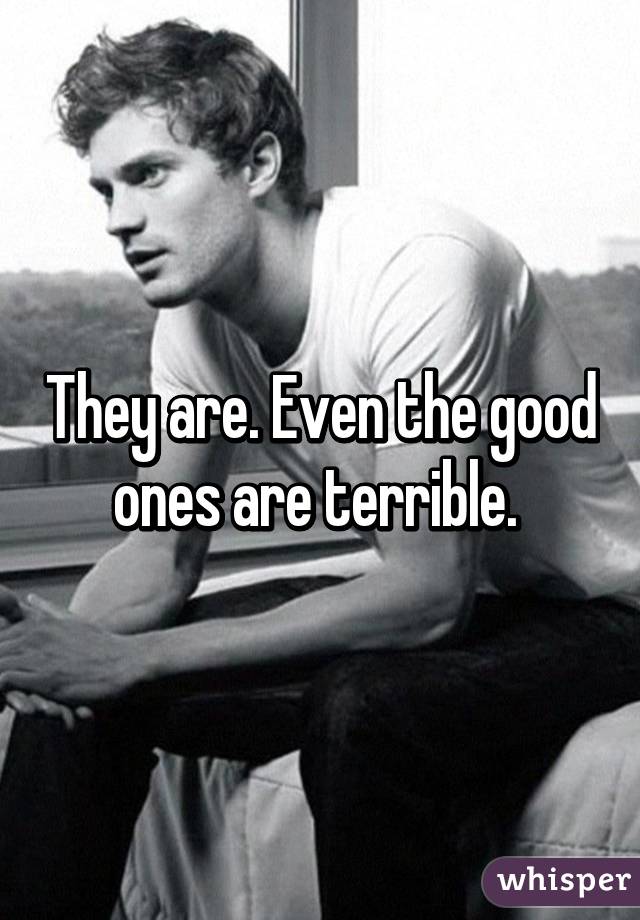 They are. Even the good ones are terrible. 