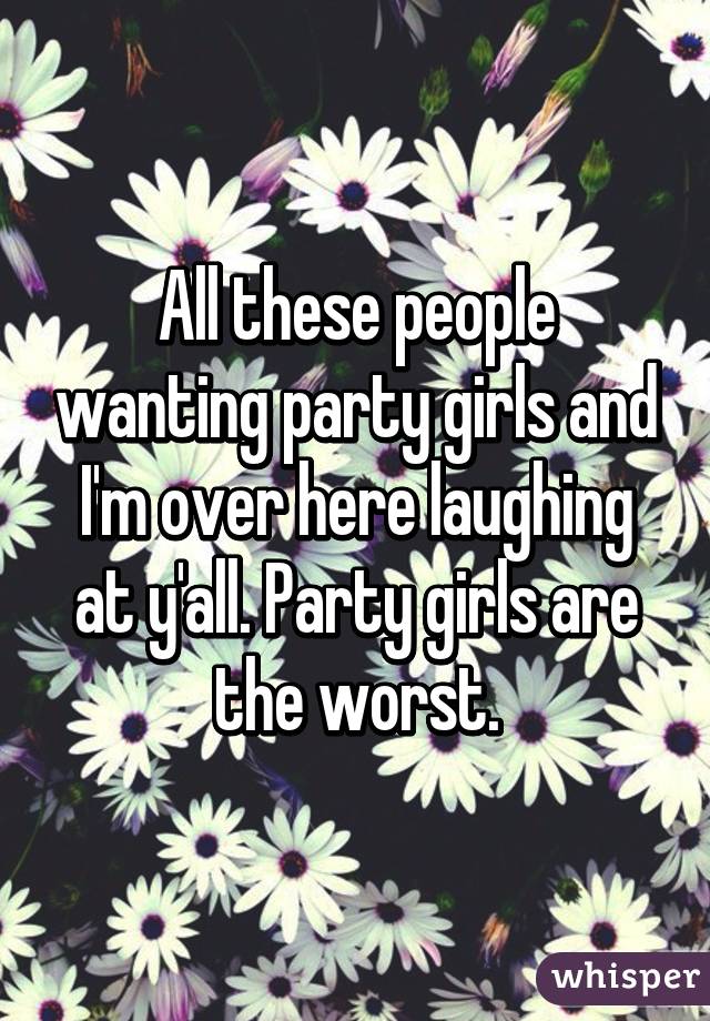 All these people wanting party girls and I'm over here laughing at y'all. Party girls are the worst.