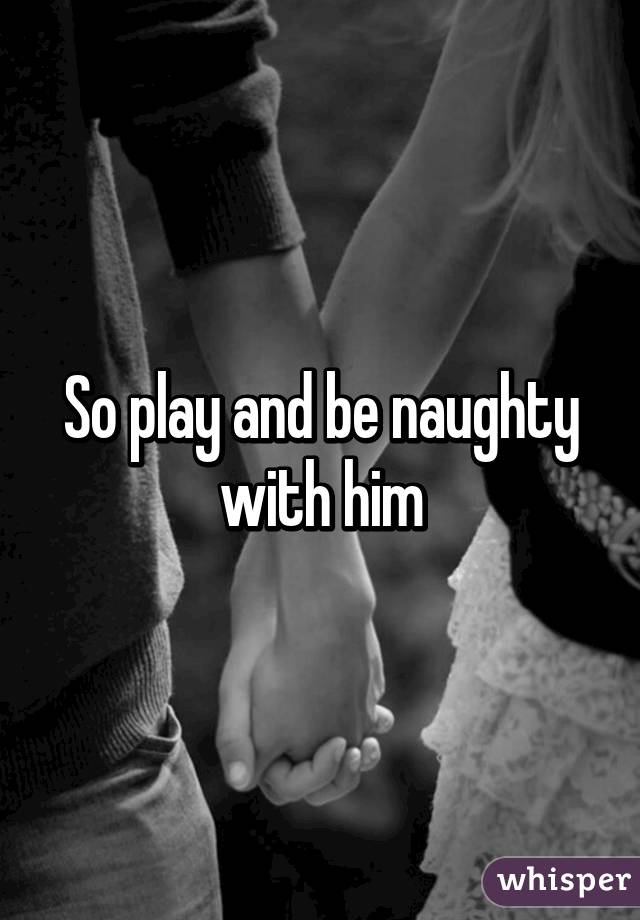 So play and be naughty with him