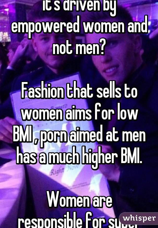 Don't you just love that it's driven by empowered women and not men?

Fashion that sells to women aims for low BMI , porn aimed at men has a much higher BMI.

Women are responsible for super skiny