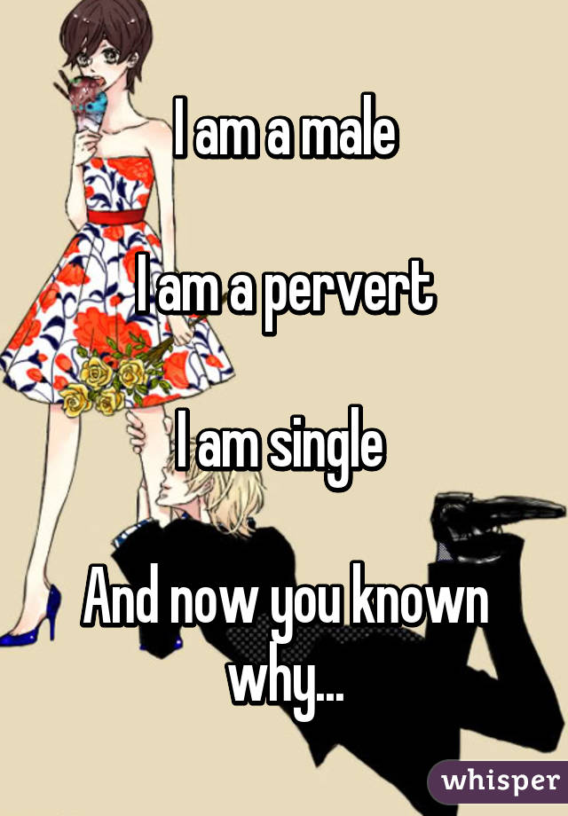 I am a male

I am a pervert

I am single 

And now you known why...