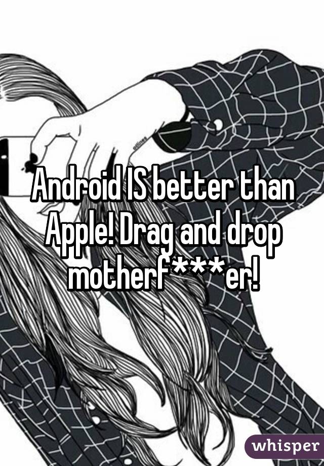 Android IS better than Apple! Drag and drop motherf***er!