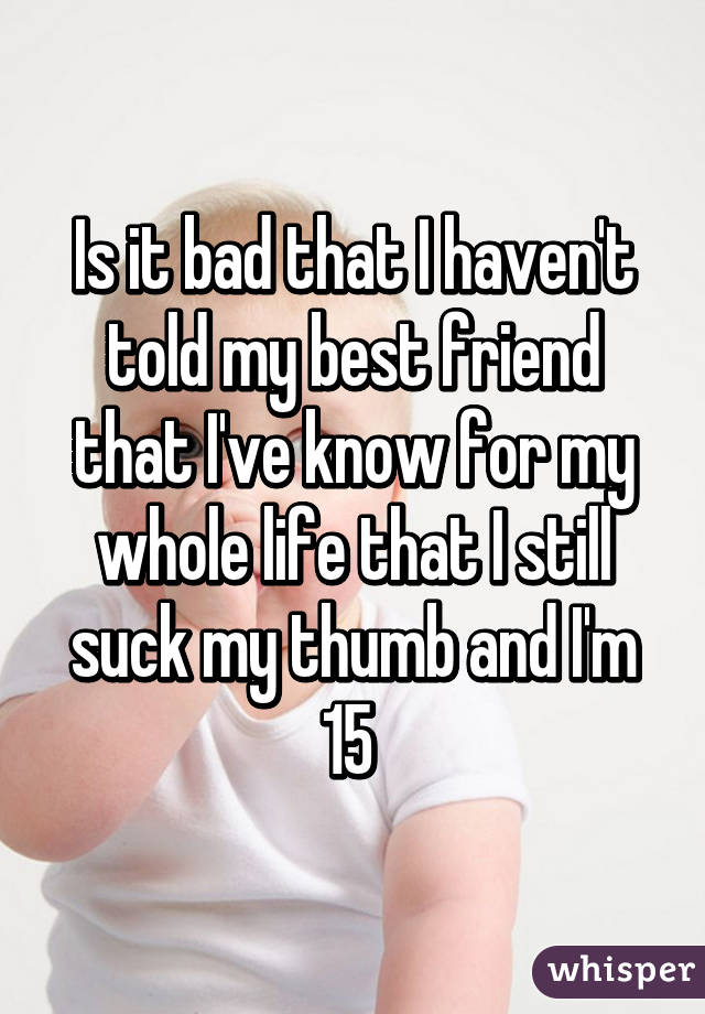 Is it bad that I haven't told my best friend that I've know for my whole life that I still suck my thumb and I'm 15 