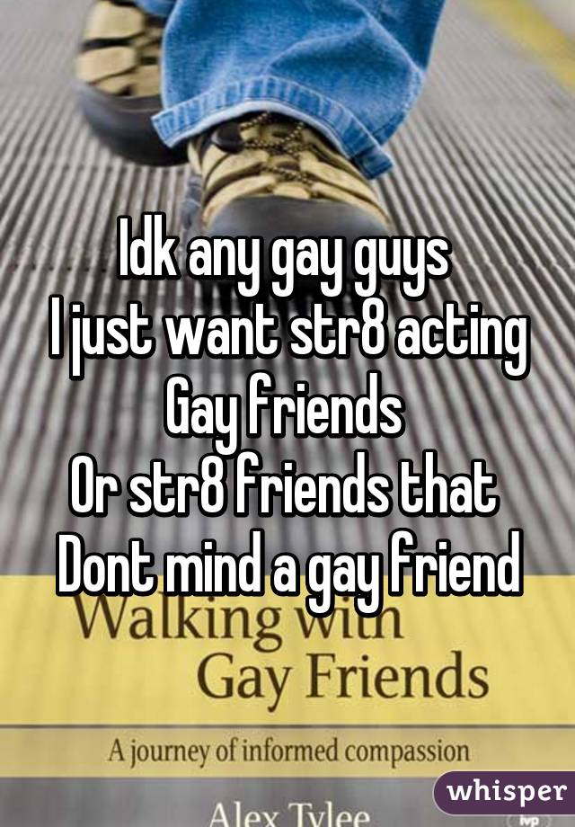 Idk any gay guys 
I just want str8 acting
Gay friends 
Or str8 friends that 
Dont mind a gay friend