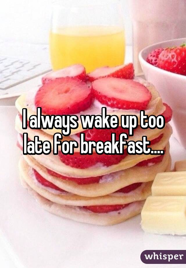 I always wake up too late for breakfast....