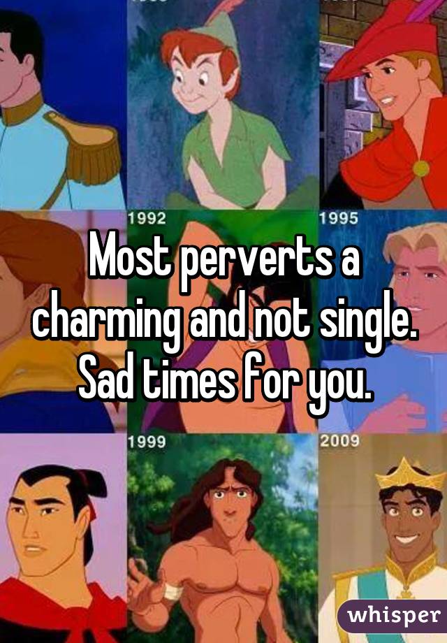 Most perverts a charming and not single. Sad times for you.