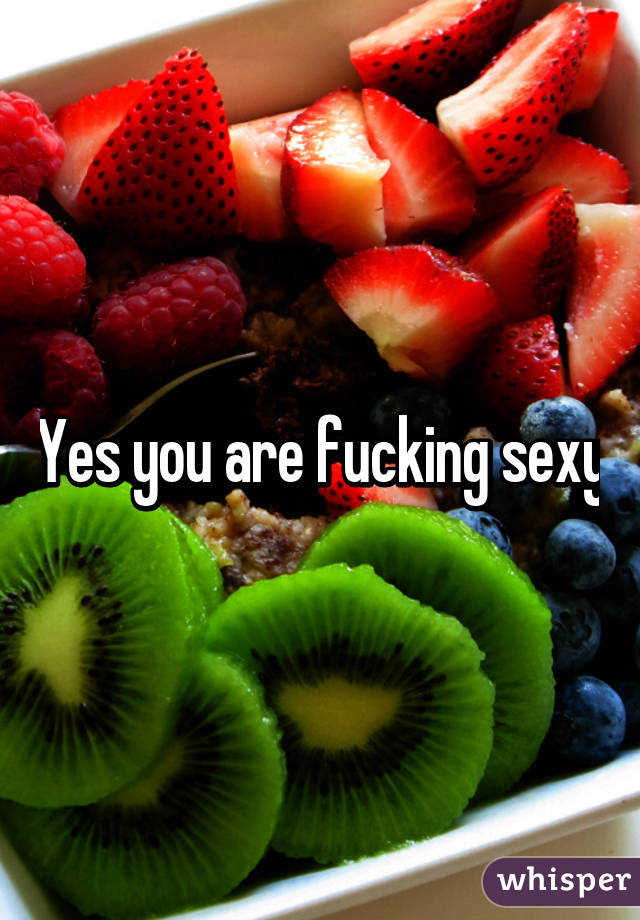 Yes you are fucking sexy