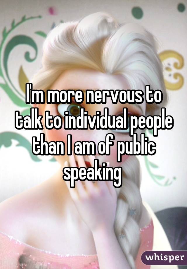 I'm more nervous to talk to individual people than I am of public speaking 