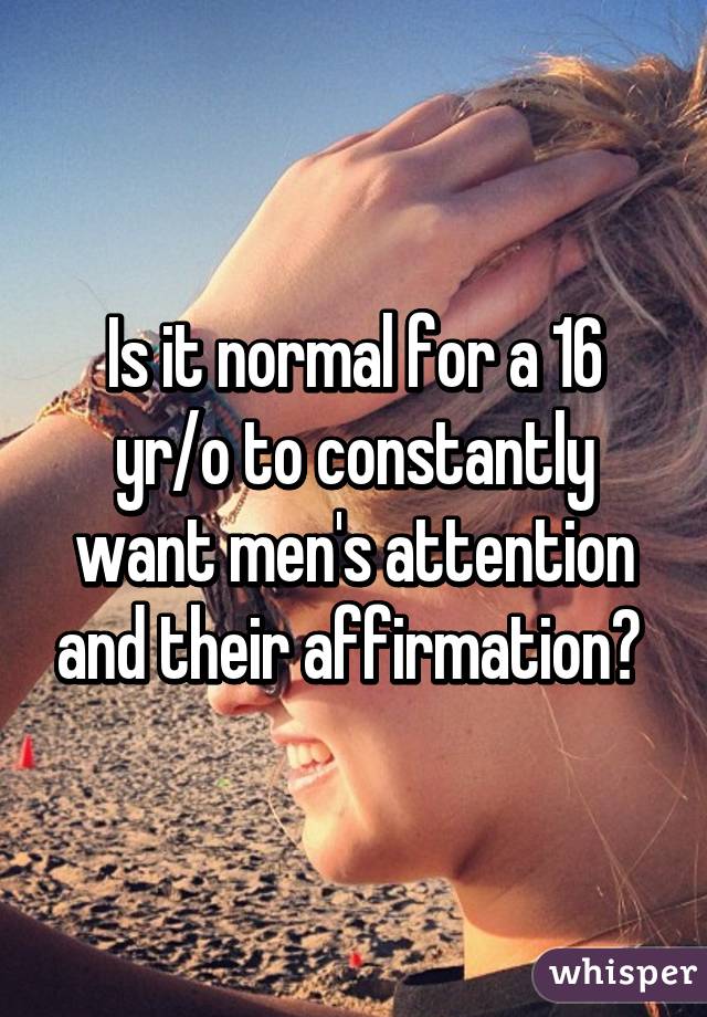 Is it normal for a 16 yr/o to constantly want men's attention and their affirmation? 