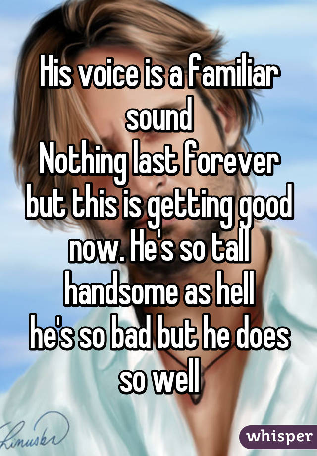 His voice is a familiar sound
Nothing last forever but this is getting good now. He's so tall handsome as hell
he's so bad but he does so well