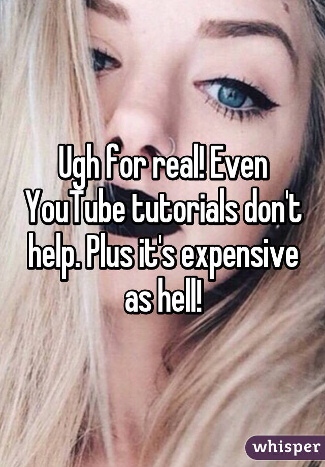 Ugh for real! Even YouTube tutorials don't help. Plus it's expensive as hell!