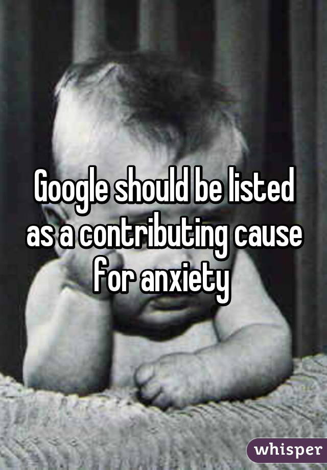 Google should be listed as a contributing cause for anxiety 