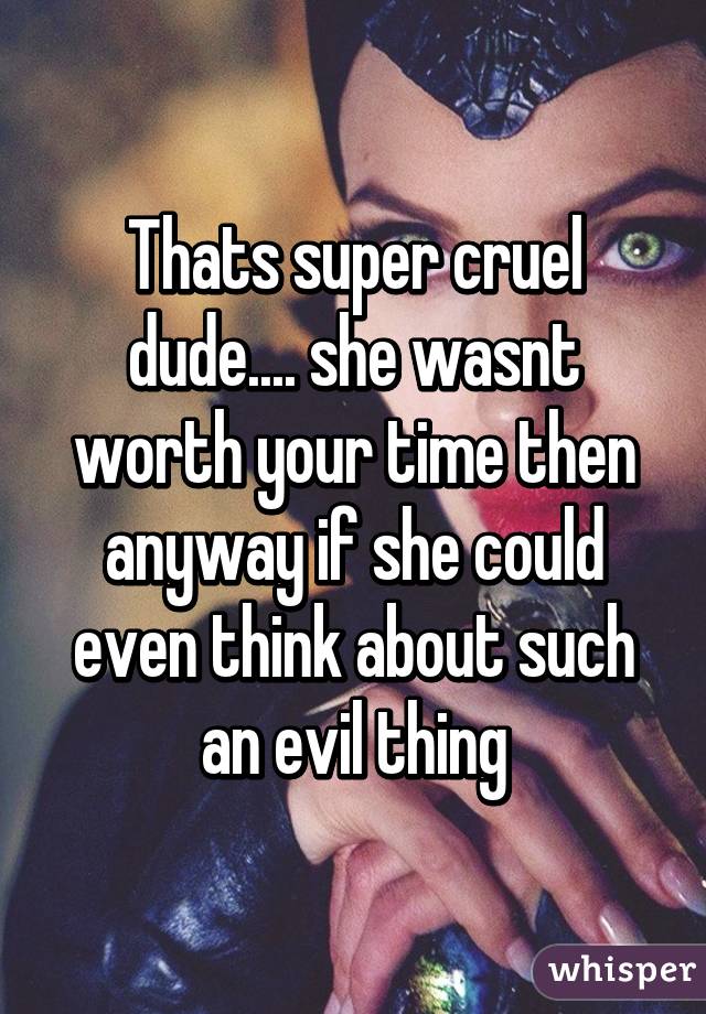 Thats super cruel dude.... she wasnt worth your time then anyway if she could even think about such an evil thing