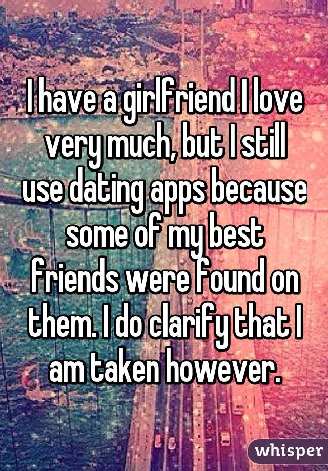 I have a girlfriend I love very much, but I still use dating apps because some of my best friends were found on them. I do clarify that I am taken however.