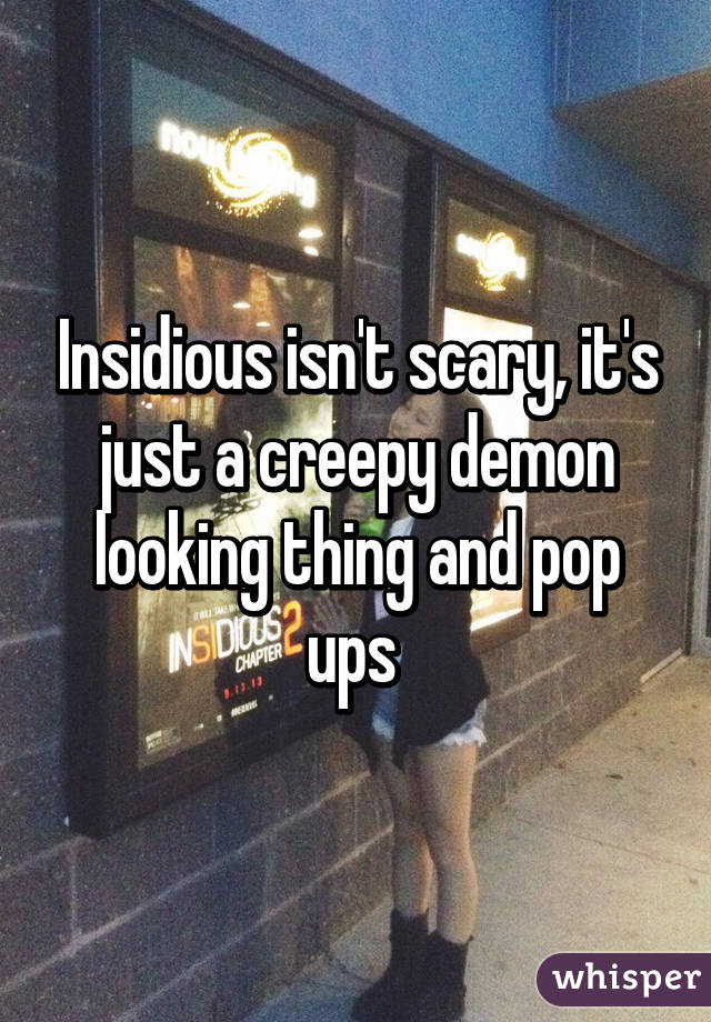 Insidious isn't scary, it's just a creepy demon looking thing and pop ups 