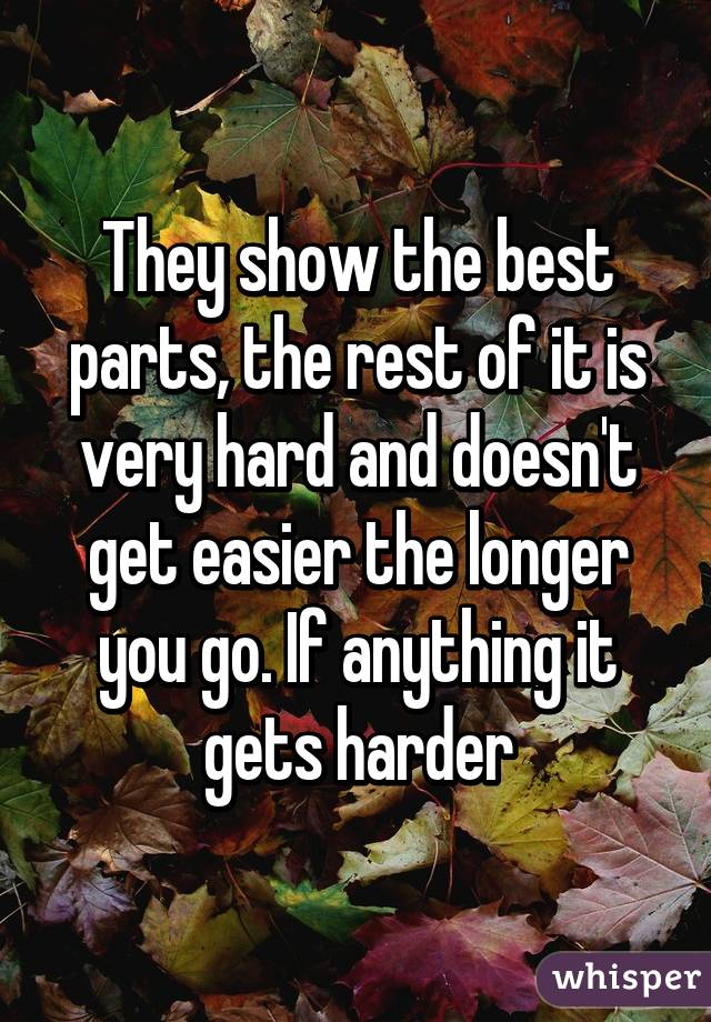 They show the best parts, the rest of it is very hard and doesn't get easier the longer you go. If anything it gets harder