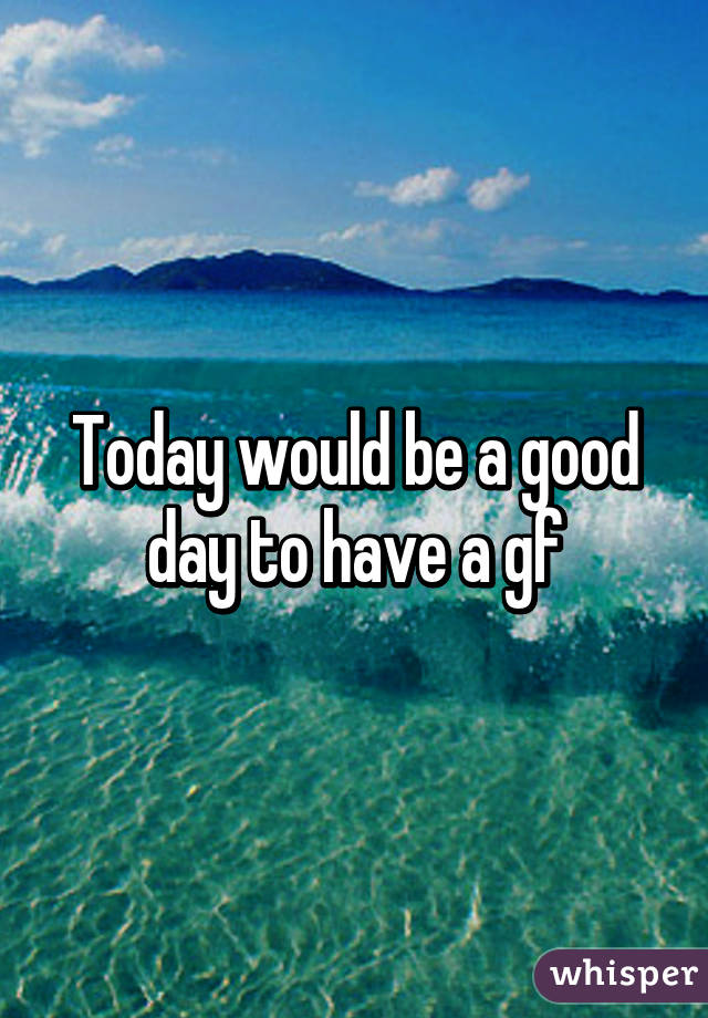 Today would be a good day to have a gf