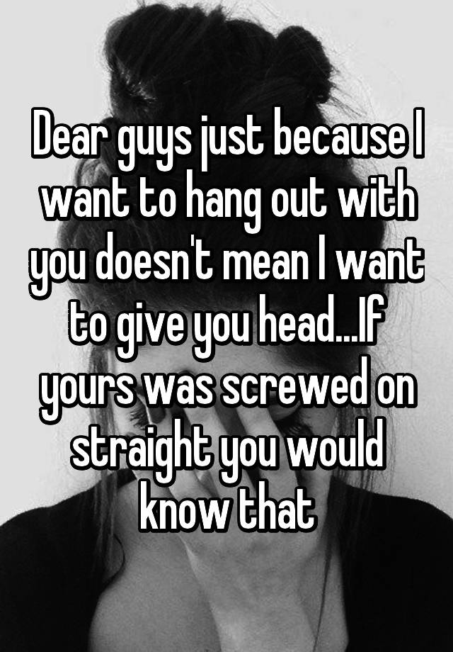 dear-guys-just-because-i-want-to-hang-out-with-you-doesn-t-mean-i-want