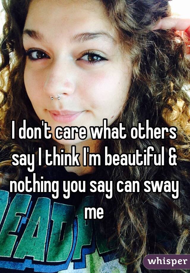 I don't care what others say I think I'm beautiful & nothing you say can sway me 