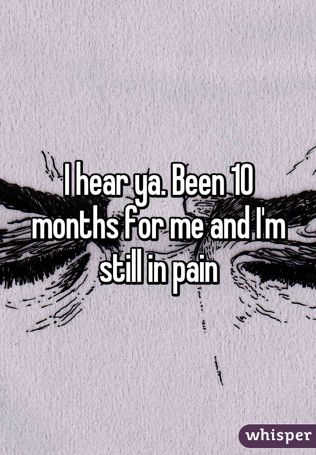 I hear ya. Been 10 months for me and I'm still in pain