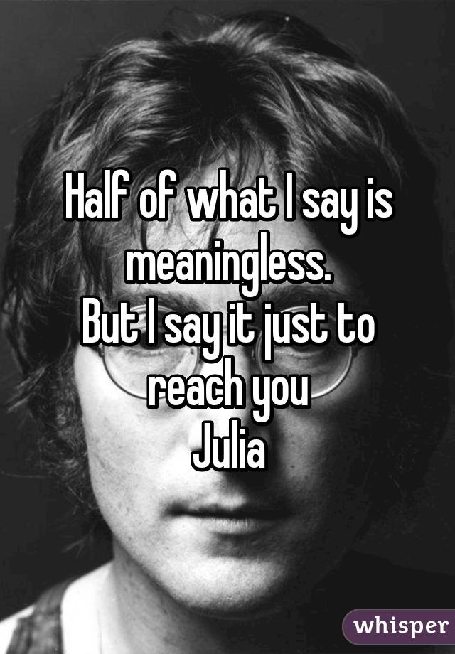 Half of what I say is meaningless.
But I say it just to reach you
Julia